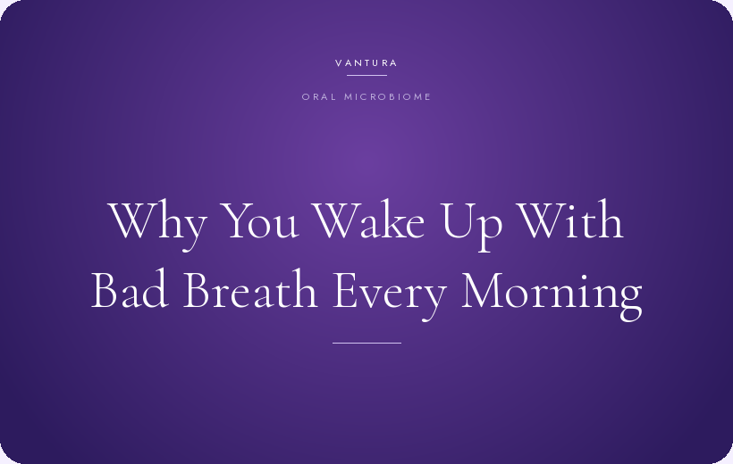 Why you wake up with bad breath every morning — Vantura oral care